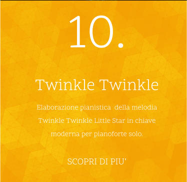 10. Twinkle Twinkle Elaborazione pianistica  della melodia Twinkle Twinkle Little Star in chiave moderna per pianoforte solo.  SCOPRI DI PIU’